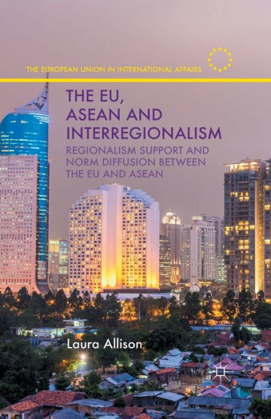 The Eu, Asean And Interregionalism: Regionalism Support And Norm Diffusion Between The Eu And Asean (The European Union In International Affairs)