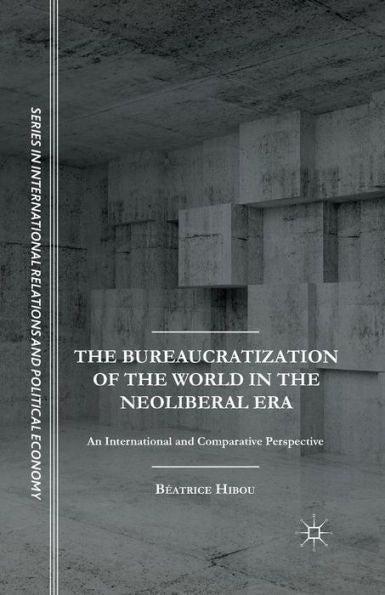 The Bureaucratization Of The World In The Neoliberal Era: An International And Comparative Perspective (The Sciences Po Series In International Relations And Political Economy)