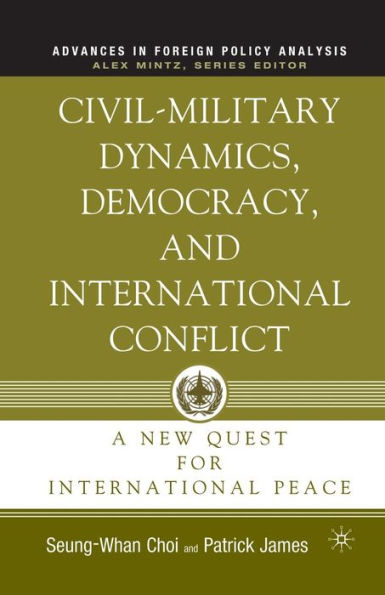 Civil-Military Dynamics, Democracy, And International Conflict: A New Quest For International Peace (Advances In Foreign Policy Analysis)