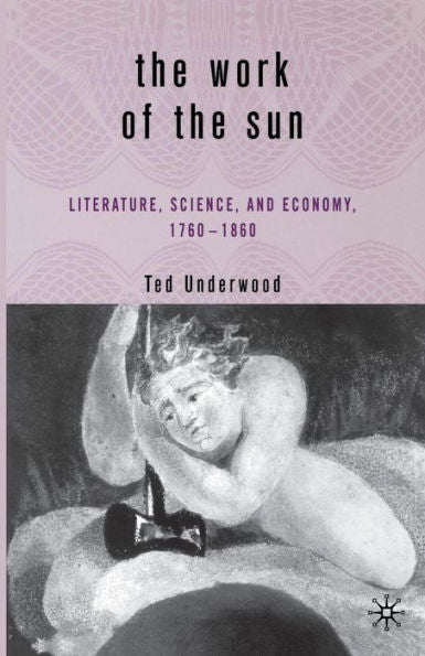 The Work Of The Sun: Literature, Science, And Political Economy, 1760?860