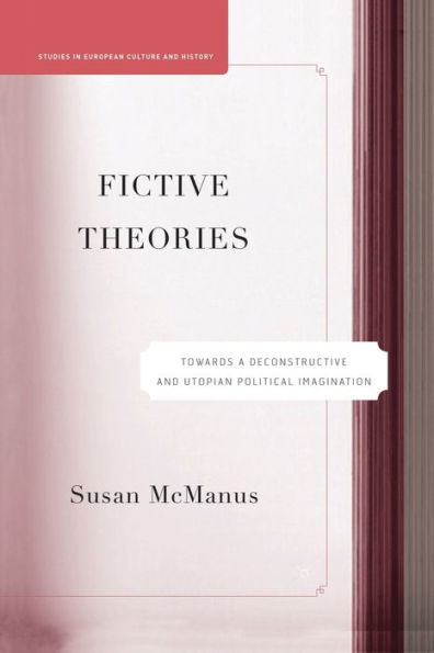 Fictive Theories: Towards A Deconstructive And Utopian Political Imagination (Studies In European Culture And History)