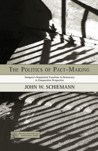 The Politics Of Pact-Making: Hungary's Negotiated Transition To Democracy In Comparative Perspective (Political Evolution And Institutional Change)