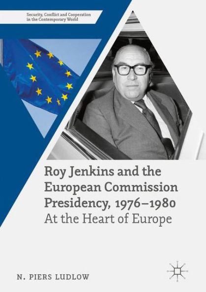 Roy Jenkins And The European Commission Presidency, 1976 ?980: At The Heart Of Europe (Security, Conflict And Cooperation In The Contemporary World)