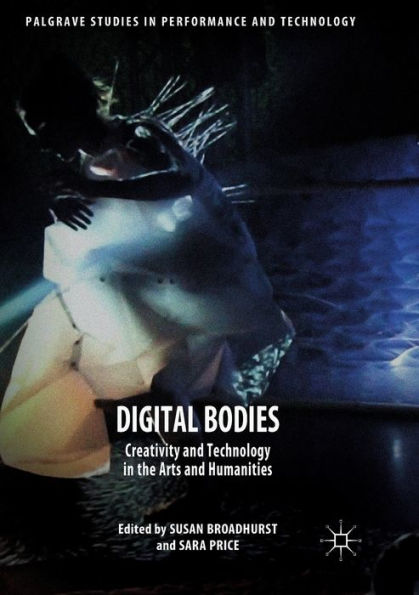 Digital Bodies: Creativity And Technology In The Arts And Humanities (Palgrave Studies In Performance And Technology)
