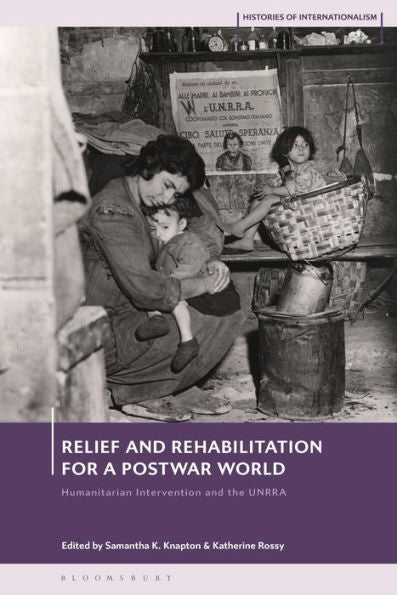 Relief And Rehabilitation For A Post-War World: Humanitarian Intervention And The Unrra (Histories Of Internationalism)
