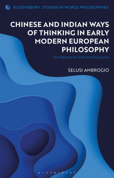 Chinese And Indian Ways Of Thinking In Early Modern European Philosophy: The Reception And The Exclusion (Bloomsbury Studies In World Philosophies)