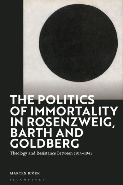 Politics Of Immortality In Rosenzweig, Barth And Goldberg, The: Theology And Resistance Between 1914-1945