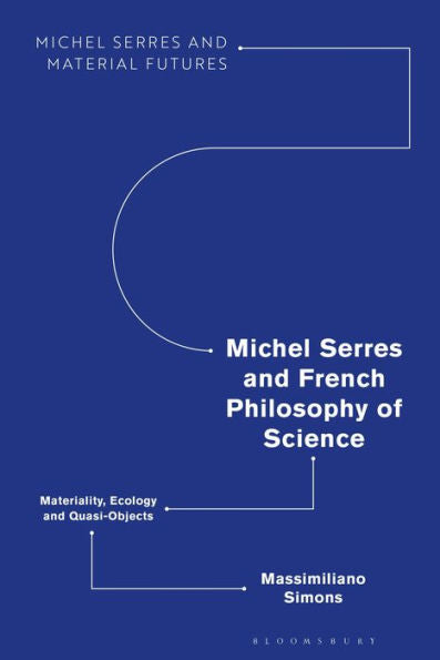 Michel Serres And French Philosophy Of Science: Materiality, Ecology And Quasi-Objects (Michel Serres And Material Futures)