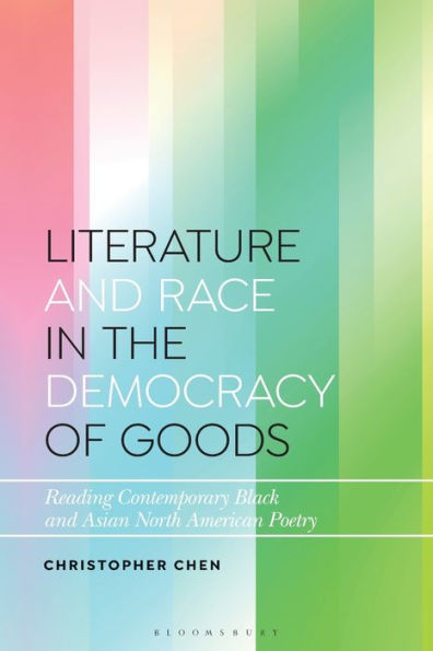 Literature And Race In The Democracy Of Goods: Reading Contemporary Black And Asian North American Poetry (Bloomsbury Studies In Critical Poetics)