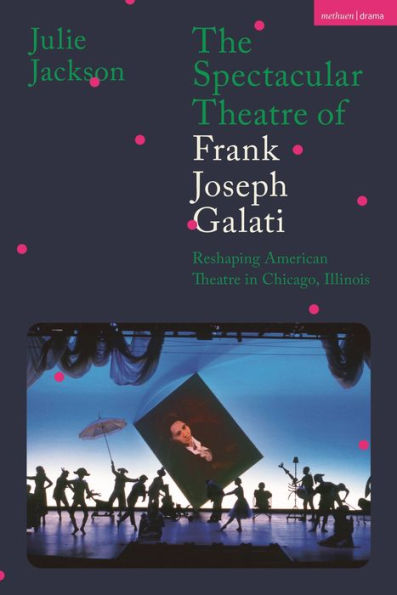 Spectacular Theatre Of Frank Joseph Galati, The: Reshaping American Theatre In Chicago, Illinois