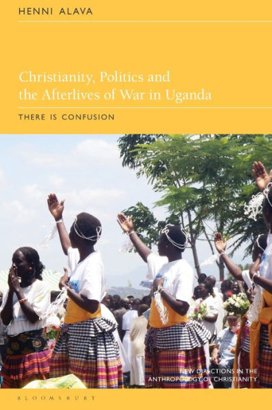 Christianity, Politics And The Afterlives Of War In Uganda: There Is Confusion (New Directions In The Anthropology Of Christianity)