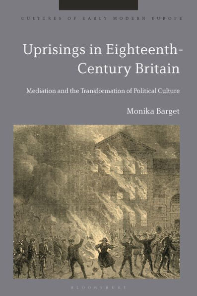 Uprisings In Eighteenth-Century Britain: Mediation And The Transformation Of Political Culture (Cultures Of Early Modern Europe)