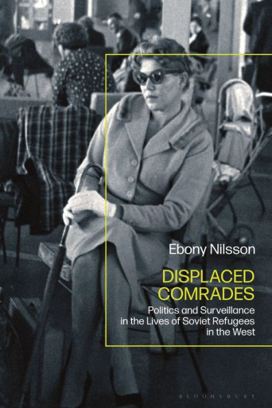 Displaced Comrades: Politics And Surveillance In The Lives Of Soviet Refugees In The West