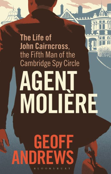 Agent Molière: The Life Of John Cairncross, The Fifth Man Of The Cambridge Spy Circle