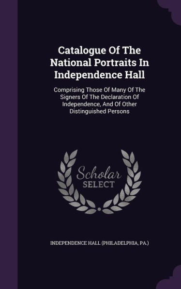 Catalogue Of The National Portraits In Independence Hall: Comprising Those Of Many Of The Signers Of The Declaration Of Independence, And Of Other Distinguished Persons