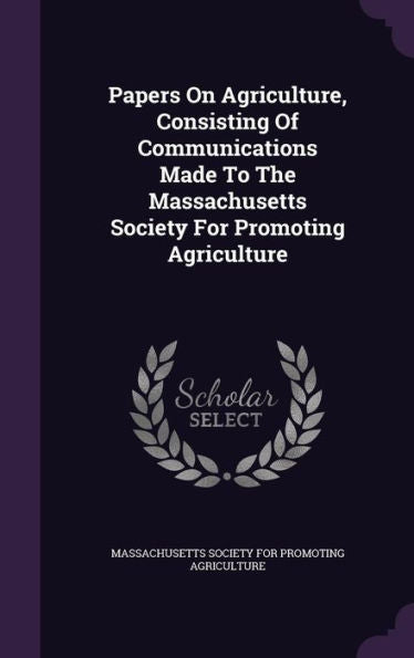 Papers On Agriculture, Consisting Of Communications Made To The Massachusetts Society For Promoting Agriculture