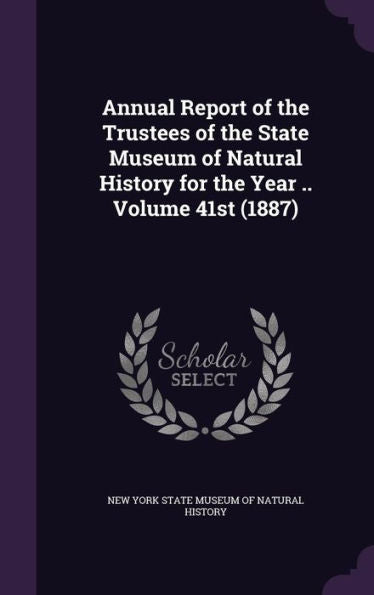 Annual Report Of The Trustees Of The State Museum Of Natural History For The Year .. Volume 41St (1887)