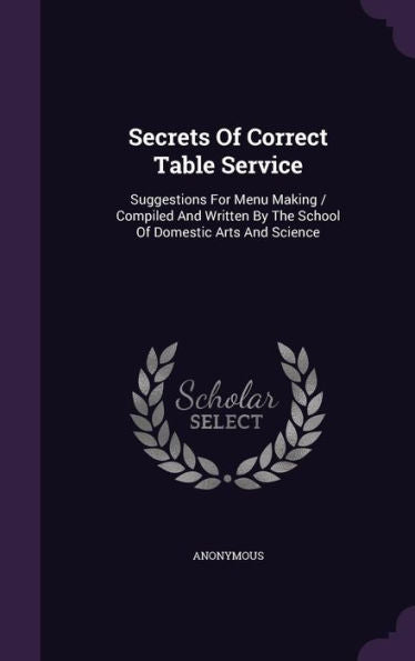 Secrets Of Correct Table Service: Suggestions For Menu Making / Compiled And Written By The School Of Domestic Arts And Science