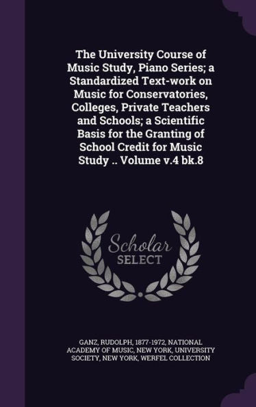 The University Course Of Music Study, Piano Series; A Standardized Text-Work On Music For Conservatories, Colleges, Private Teachers And Schools; A ... Credit For Music Study .. Volume V.4 Bk.8