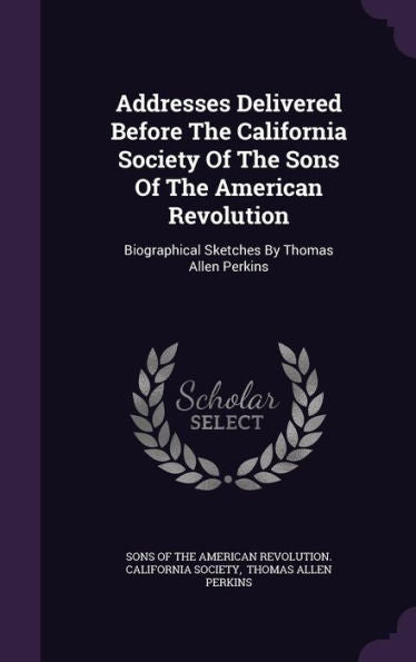 Addresses Delivered Before The California Society Of The Sons Of The American Revolution: Biographical Sketches By Thomas Allen Perkins