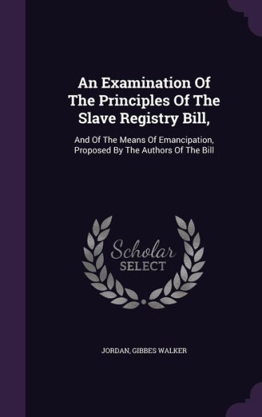 An Examination Of The Principles Of The Slave Registry Bill,: And Of The Means Of Emancipation, Proposed By The Authors Of The Bill