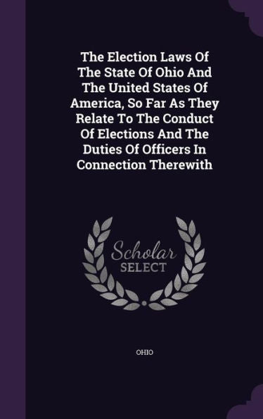The Election Laws Of The State Of Ohio And The United States Of America, So Far As They Relate To The Conduct Of Elections And The Duties Of Officers In Connection Therewith