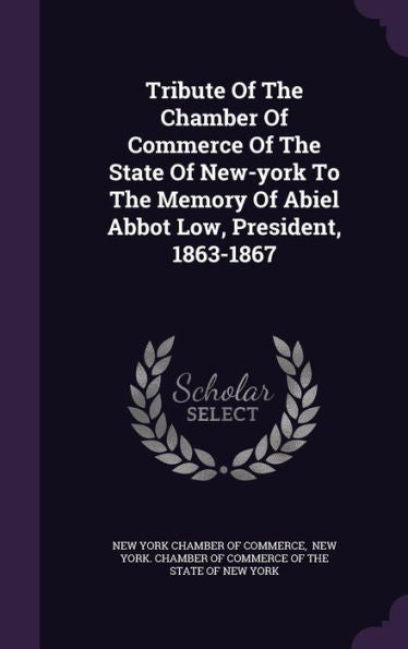 Tribute Of The Chamber Of Commerce Of The State Of New-York To The Memory Of Abiel Abbot Low, President, 1863-1867