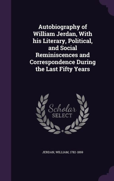 Autobiography Of William Jerdan, With His Literary, Political, And Social Reminiscences And Correspondence During The Last Fifty Years