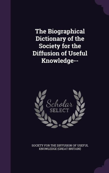 The Biographical Dictionary Of The Society For The Diffusion Of Useful Knowledge--