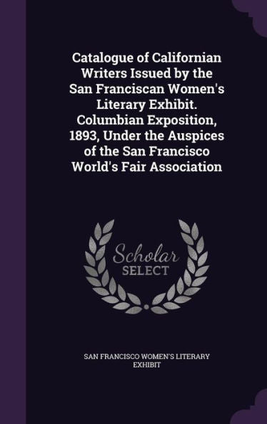 Catalogue Of Californian Writers Issued By The San Franciscan Women's Literary Exhibit. Columbian Exposition, 1893, Under The Auspices Of The San Francisco World's Fair Association