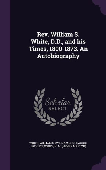 Rev. William S. White, D.D., And His Times, 1800-1873. An Autobiography