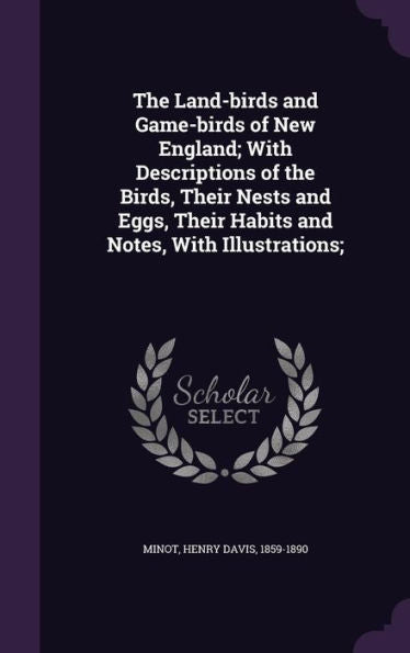 The Land-Birds And Game-Birds Of New England; With Descriptions Of The Birds, Their Nests And Eggs, Their Habits And Notes, With Illustrations;