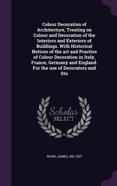 Colour Decoration Of Architecture, Treating On Colour And Decoration Of The Interiors And Exteriors Of Buildings. With Historical Notices Of The Art ... England. For The Use Of Decorators And Stu