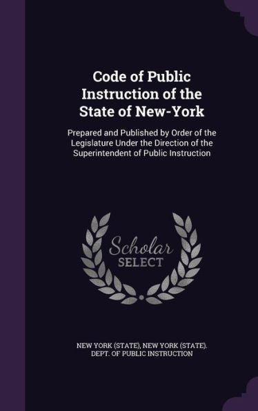Code Of Public Instruction Of The State Of New-York: Prepared And Published By Order Of The Legislature Under The Direction Of The Superintendent Of Public Instruction