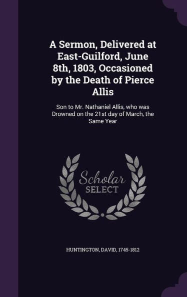 A Sermon, Delivered At East-Guilford, June 8Th, 1803, Occasioned By The Death Of Pierce Allis: Son To Mr. Nathaniel Allis, Who Was Drowned On The 21St Day Of March, The Same Year
