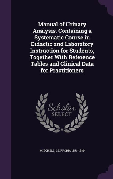 Manual Of Urinary Analysis, Containing A Systematic Course In Didactic And Laboratory Instruction For Students, Together With Reference Tables And Clinical Data For Practitioners