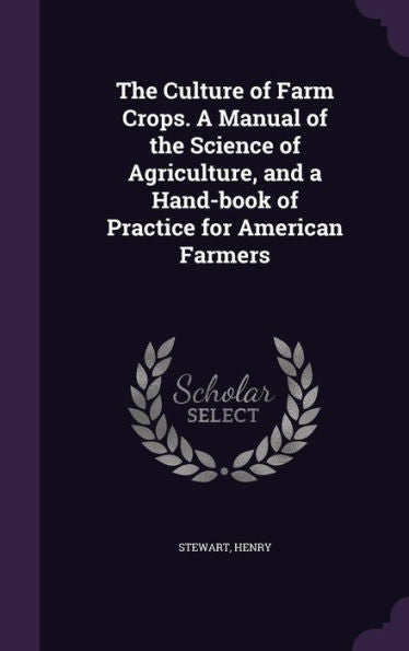 The Culture Of Farm Crops. A Manual Of The Science Of Agriculture, And A Hand-Book Of Practice For American Farmers
