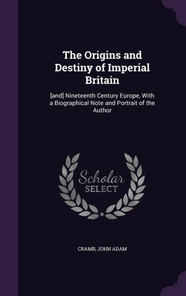 The Origins And Destiny Of Imperial Britain: [And] Nineteenth Century Europe, With A Biographical Note And Portrait Of The Author