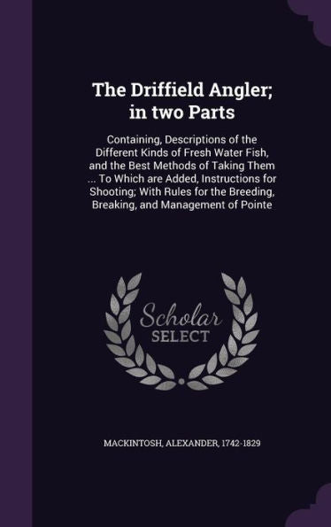 The Driffield Angler; In Two Parts: Containing, Descriptions Of The Different Kinds Of Fresh Water Fish, And The Best Methods Of Taking Them ... To ... Breeding, Breaking, And Management Of Pointe