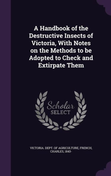 A Handbook Of The Destructive Insects Of Victoria, With Notes On The Methods To Be Adopted To Check And Extirpate Them
