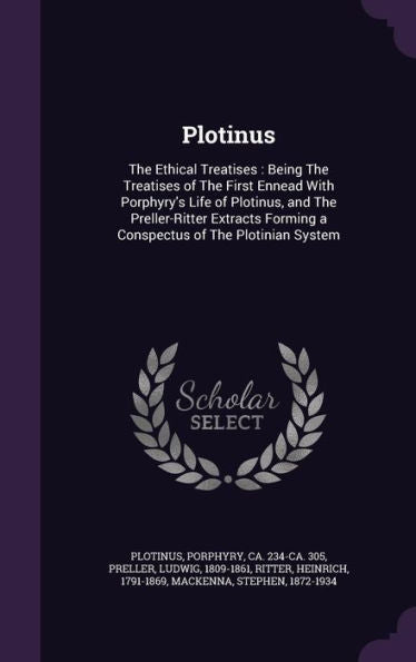 Plotinus: The Ethical Treatises: Being The Treatises Of The First Ennead With Porphyry's Life Of Plotinus, And The Preller-Ritter Extracts Forming A Conspectus Of The Plotinian System