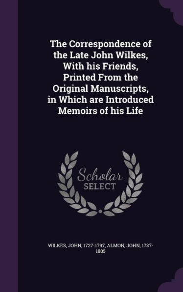 The Correspondence Of The Late John Wilkes, With His Friends, Printed From The Original Manuscripts, In Which Are Introduced Memoirs Of His Life