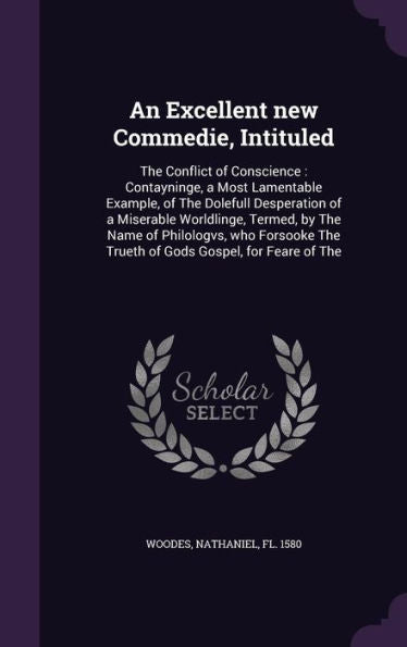 An Excellent New Commedie, Intituled: The Conflict Of Conscience: Contayninge, A Most Lamentable Example, Of The Dolefull Desperation Of A Miserable ... The Trueth Of Gods Gospel, For Feare Of The