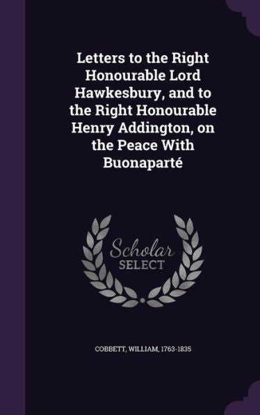 Letters To The Right Honourable Lord Hawkesbury, And To The Right Honourable Henry Addington, On The Peace With Buonapart?William Cobbett