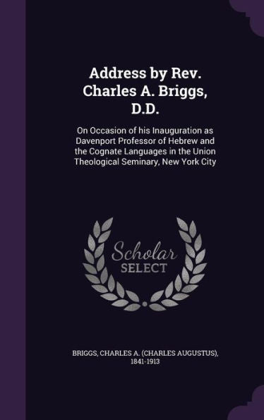 Address By Rev. Charles A. Briggs, D.D.: On Occasion Of His Inauguration As Davenport Professor Of Hebrew And The Cognate Languages In The Union Theological Seminary, New York City