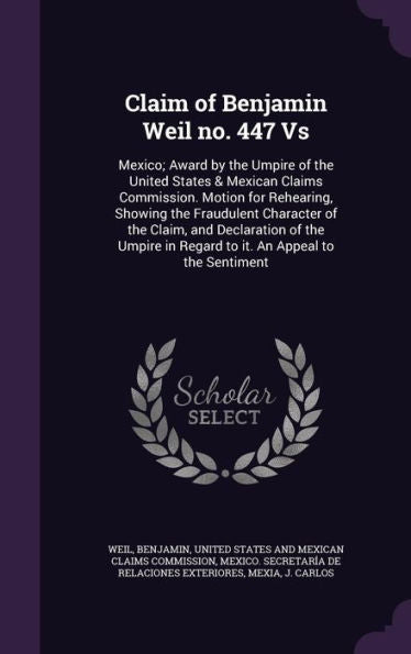 Claim Of Benjamin Weil No. 447 Vs: Mexico; Award By The Umpire Of The United States & Mexican Claims Commission. Motion For Rehearing, Showing The ... In Regard To It. An Appeal To The Sentiment
