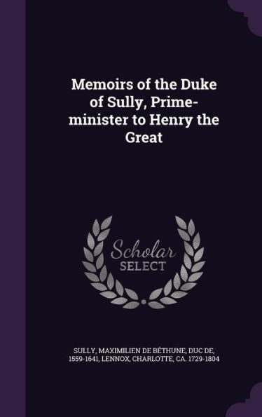 Memoirs Of The Duke Of Sully, Prime-Minister To Henry The Great