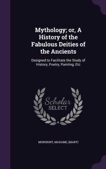 Mythology; Or, A History Of The Fabulous Deities Of The Ancients: Designed To Facilitate The Study Of History, Poetry, Painting, Etc