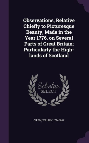 Observations, Relative Chiefly To Picturesque Beauty, Made In The Year 1776, On Several Parts Of Great Britain; Particularly The High-Lands Of Scotland