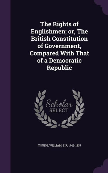 The Rights Of Englishmen; Or, The British Constitution Of Government, Compared With That Of A Democratic Republic